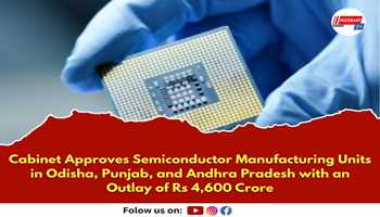 Cabinet Approves Semiconductor Manufacturing Units in Odisha, Punjab, and Andhra Pradesh with an Outlay of Rs 4,600 Crore