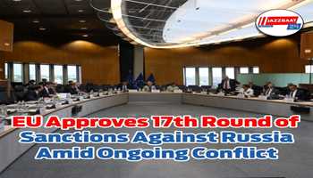 EU Approves 17th Round of Sanctions Against Russia Amid Ongoing Conflict