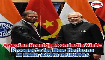 Angolan President on India Visit: Prospects for New Horizons in India-Africa Relations