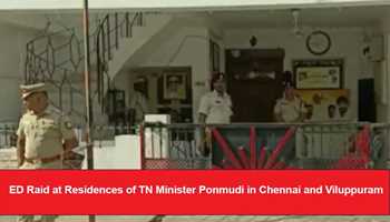 ED RAID AT RESIDENCES OF TN MINISTER PONMUDI IN CHENNAI AND VILUPPURAM
