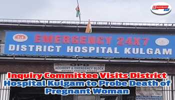 Inquiry Committee Visits District Hospital Kulgam to Probe Death of Pregnant Woman
