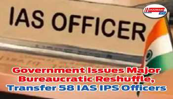 Government issues major Bureaucratic Reshuffle, Transfer 58 IAS IPS Officers