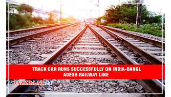 TRACK CAR RUNS SUCCESSFULLY ON INDIA-BANGLADESH RAILWAY LINE 
