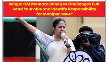 BENGAL CM MAMATA BANERJEE CHALLENGES BJP: "SEND YOUR MP'S AND IDENTIFY RESPONSIBILITY FOR MANIPUR ISSUE"
