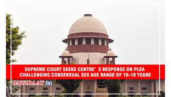 SUPREME COURT SEEKS CENTRE’S RESPONSE ON PLEA CHALLENGING CONSENSUAL SEX AGE RANGE OF 16-18 YEARS
