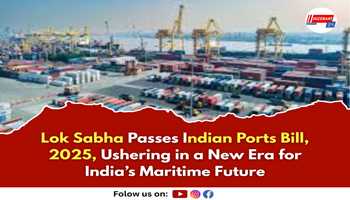 Lok Sabha Passes Indian Ports Bill, 2025, Ushering in a New Era for India’s Maritime Future