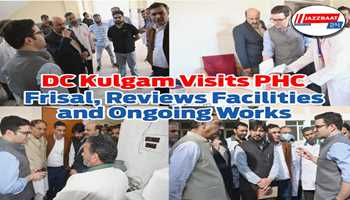 DC Kulgam Visits PHC Frisal, Reviews Facilities and Ongoing Works