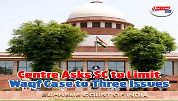 Waqf case: Centre urges SC to confine proceedings to three issues for passing interim orders