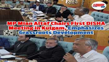 MP Mian Altaf Chairs First DISHA Meeting in Kulgam, Emphasizes Grassroots Development
