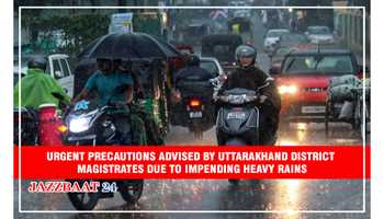 URGENT PRECAUTIONS ADVISED BY UTTARAKHAND DISTRICT MAGISTRATES DUE TO IMPENDING HEAVY RAINS
