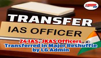 24 IAS, JKAS Officers Transferred in Major Administrative Reshuffle by LG Administration
