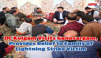 DC Kulgam Visits Ganosargam, Provides Relief to Family of Lightning Strike Victim