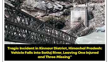 TRAGIC INCIDENT IN KINNAUR DISTRICT, HIMACHAL PRADESH: VEHICLE FALLS INTO SATLUJ RIVER, LEAVING ONE INJURED AND  THREE MISSING
