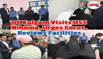 DC Kulgam Visits Govt Higher Secondary School Nihama, Urges Students to Stay Focused, Reviews Infrastructure Development