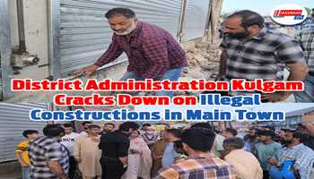 District Administration Kulgam Cracks Down on Illegal Constructions in Main Town