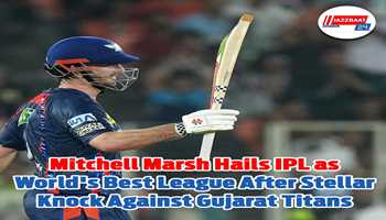 Mitchell Marsh Hails IPL as World's Best League After Stellar Knock Against Gujarat Titans