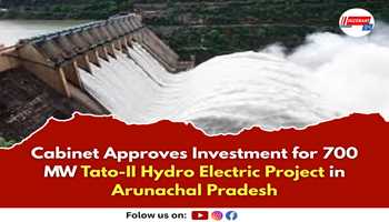 Cabinet Approves Investment for 700 MW Tato-II Hydro Electric Project in Arunachal Pradesh

