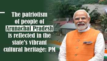 The patriotism of people of Arunachal Pradesh is reflected in the state's vibrant cultural heritage : PM Modi
