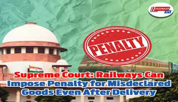 Supreme Court: Railways Can Impose Penalty for Misdeclared Goods Even After Delivery
