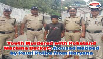 Youth Murdered with Pokeland Machine Bucket; Accused Nabbed by Pauri Police from Haryana
