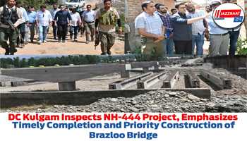 DC Kulgam Inspects NH-444 Project, Emphasizes Timely Completion and Priority Construction of Brazloo Bridge