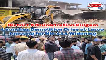 District Administration Kulgam Launches Demolition Drive at Laroo Crossing for NH-444 Widening