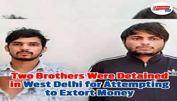 Two brothers were detained in West Delhi for attempting to extort money