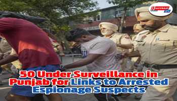 50 Under Surveillance in Punjab for Links to Arrested Espionage Suspects