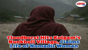 Cloudburst Hits Kulgam’s Nunkhull Village, Claims Life of Nomadic Woman