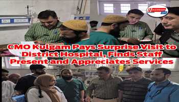 CMO Kulgam Pays Surprise Visit to District Hospital, Finds Staff Present and Appreciates Services
