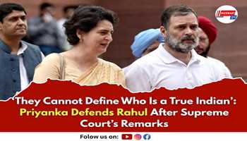 They Cannot Define Who Is a True Indian’: Priyanka Defends Rahul After Supreme Court’s Remarks